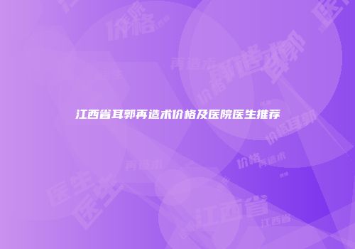 江西省耳郭再造术价格及医院医生推荐