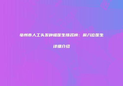 亳州市人工头发种植医生排名榜：前八位医生详细介绍