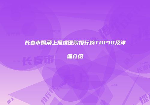 长春市嘴角上提术医院排行榜TOP10及详细介绍