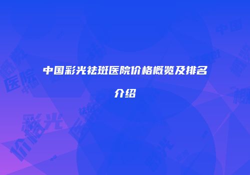 中国彩光祛斑医院价格概览及排名介绍