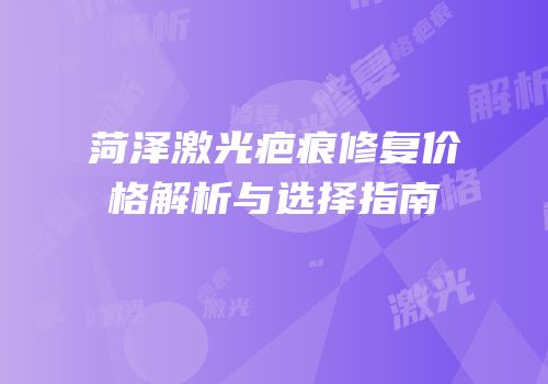 菏泽激光疤痕修复价格解析与选择指南