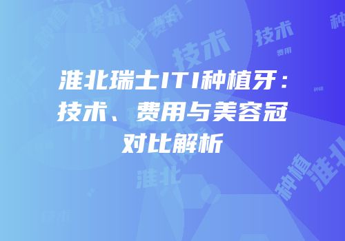 淮北瑞士ITI种植牙：技术、费用与美容冠对比解析