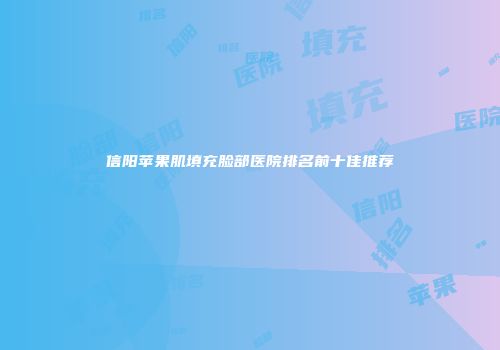 信阳苹果肌填充脸部医院排名前十佳推荐