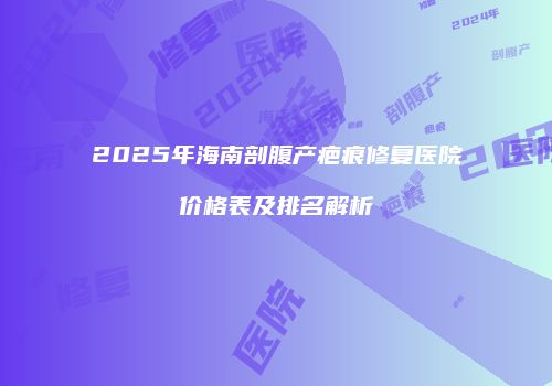 2025年海南剖腹产疤痕修复医院价格表及排名解析