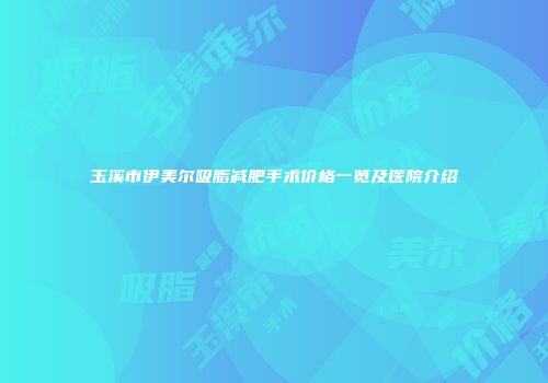 玉溪市伊美尔吸脂减肥手术价格一览及医院介绍