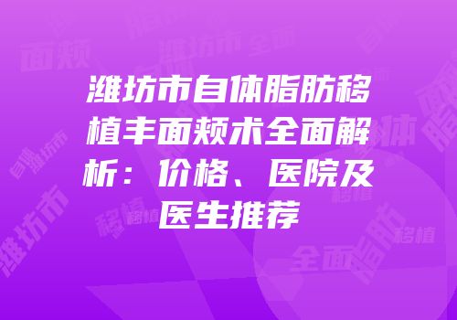 潍坊市自体脂肪移植丰面颊术全面解析：价格、医院及医生推荐