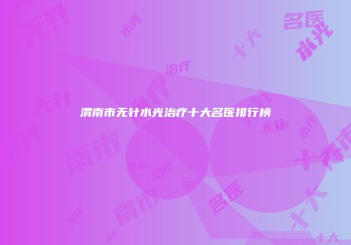渭南市无针水光治疗十大名医排行榜