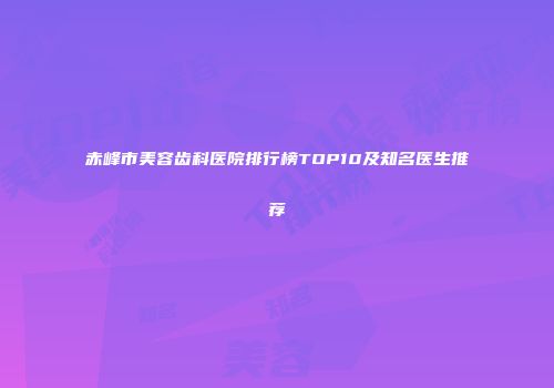 赤峰市美容齿科医院排行榜TOP10及知名医生推荐