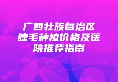 广西壮族自治区睫毛种植价格及医院推荐指南