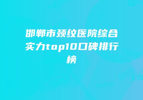 邯郸市颈纹医院综合实力top10口碑排行榜