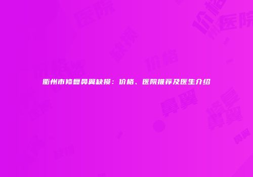 衢州市修复鼻翼缺损：价格、医院推荐及医生介绍