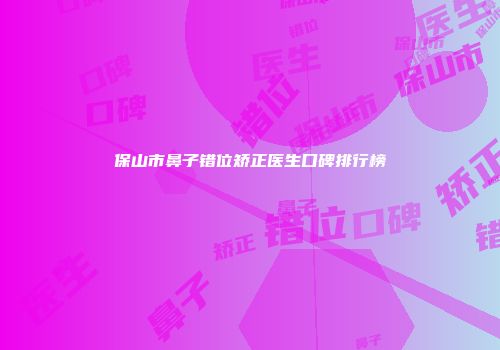 保山市鼻子错位矫正医生口碑排行榜