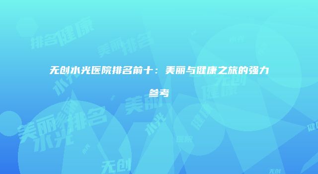无创水光医院排名前十：美丽与健康之旅的强力参考