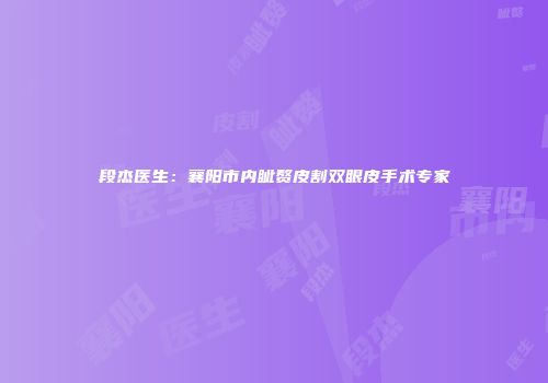段杰医生：襄阳市内眦赘皮割双眼皮手术专家