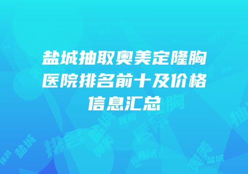 盐城抽取奥美定隆胸医院排名前十及价格信息汇总