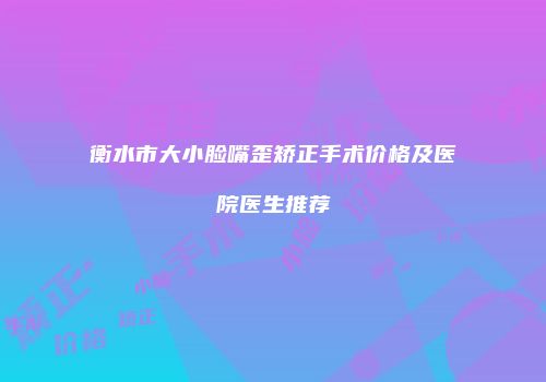 衡水市大小脸嘴歪矫正手术价格及医院医生推荐
