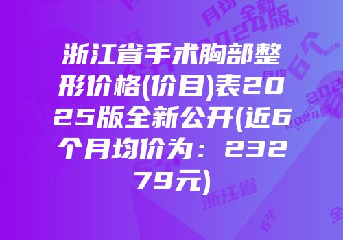 浙江省手术胸部整形价格(价目)表2025版全新公开(近6个月均价为：23279元)