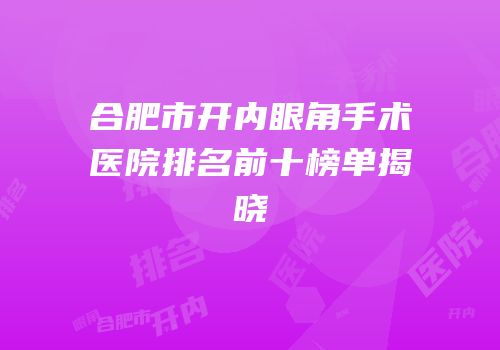 合肥市开内眼角手术医院排名前十榜单揭晓