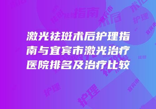 激光祛斑术后护理指南与宜宾市激光治疗医院排名及治疗比较