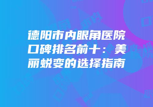 德阳市内眼角医院口碑排名前十：美丽蜕变的选择指南