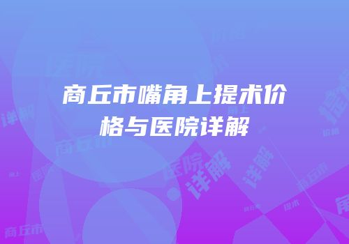 商丘市嘴角上提术价格与医院详解