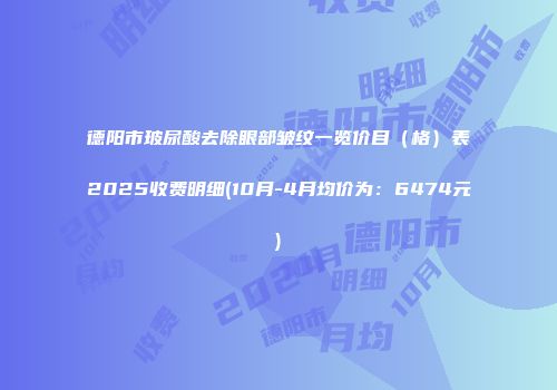 德阳市玻尿酸去除眼部皱纹一览价目（格）表2025收费明细(10月-4月均价为：6474元)