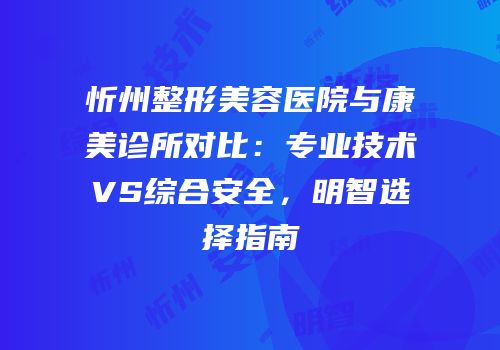 忻州整形美容医院与康美诊所对比：专业技术VS综合安全，明智选择指南
