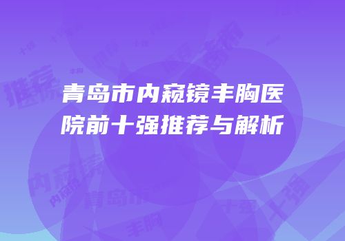 青岛市内窥镜丰胸医院前十强推荐与解析