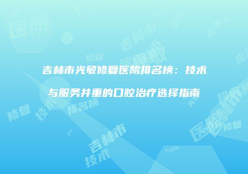 吉林市光敏修复医院排名榜：技术与服务并重的口腔治疗选择指南