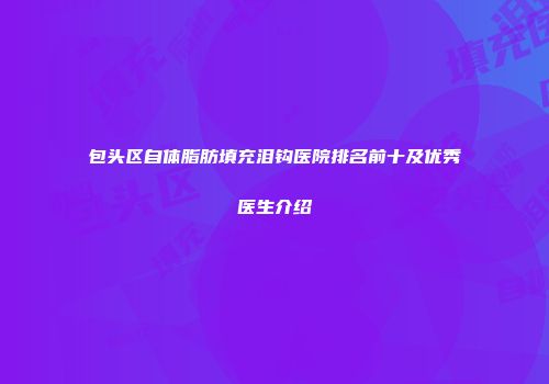 包头区自体脂肪填充泪钩医院排名前十及优秀医生介绍