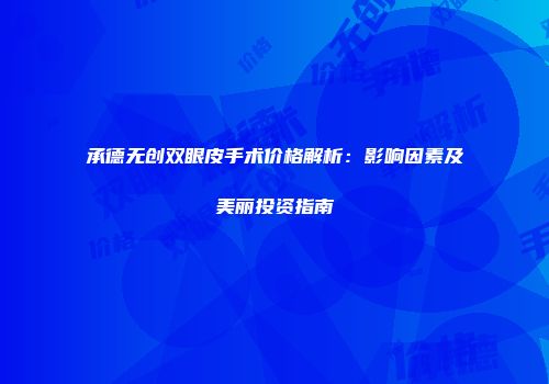 承德无创双眼皮手术价格解析：影响因素及美丽投资指南