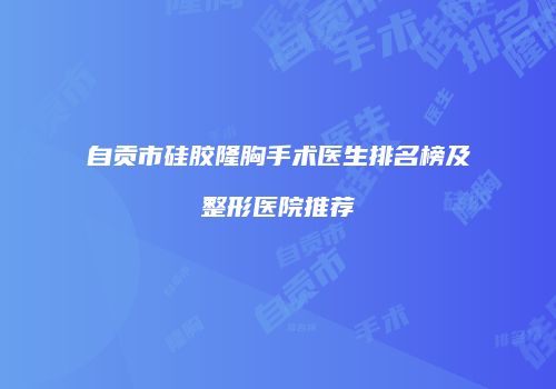 自贡市硅胶隆胸手术医生排名榜及整形医院推荐