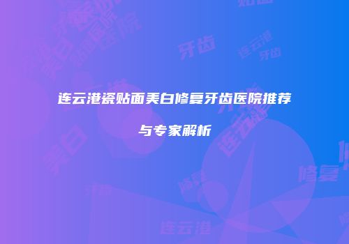 连云港瓷贴面美白修复牙齿医院推荐与专家解析