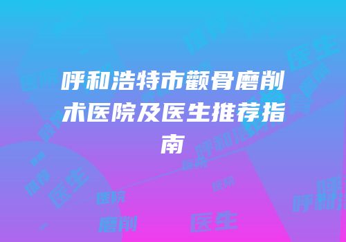 呼和浩特市颧骨磨削术医院及医生推荐指南
