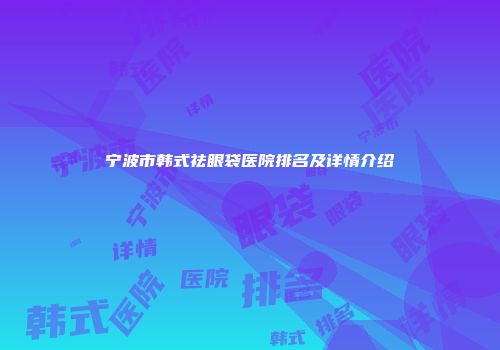 宁波市韩式祛眼袋医院排名及详情介绍