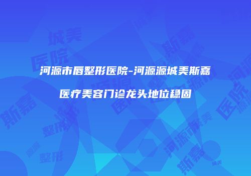 河源市唇整形医院-河源源城美斯嘉医疗美容门诊龙头地位稳固