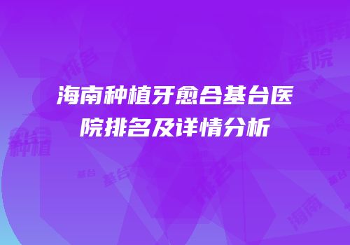 海南种植牙愈合基台医院排名及详情分析