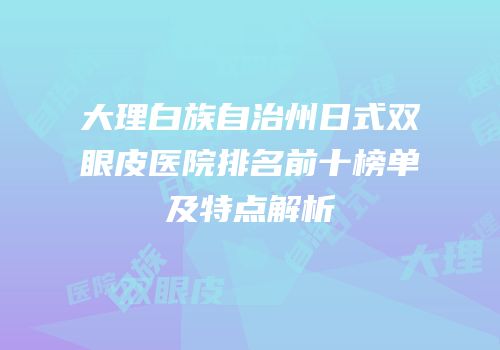 大理白族自治州日式双眼皮医院排名前十榜单及特点解析