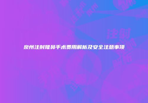 泉州注射隆鼻手术费用解析及安全注意事项