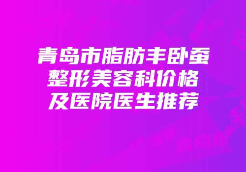 青岛市脂肪丰卧蚕整形美容科价格及医院医生推荐