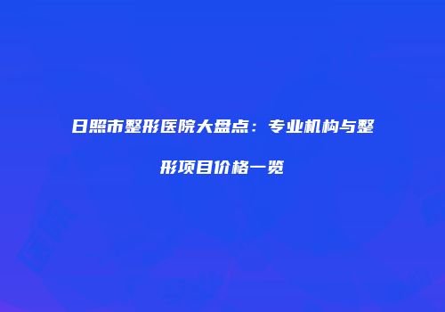 日照市整形医院大盘点：专业机构与整形项目价格一览