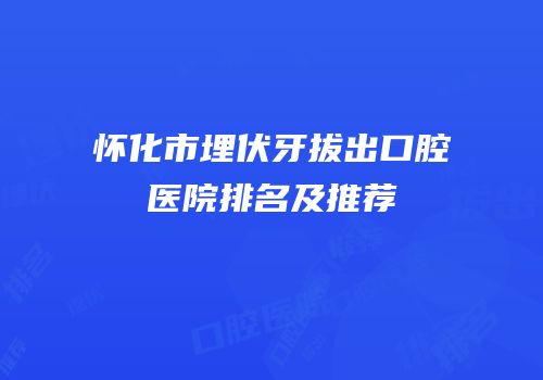 怀化市埋伏牙拔出口腔医院排名及推荐