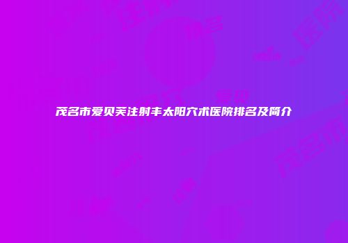 茂名市爱贝芙注射丰太阳穴术医院排名及简介