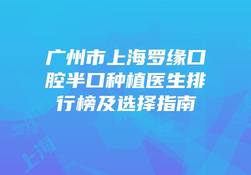 广州市上海罗缘口腔半口种植医生排行榜及选择指南