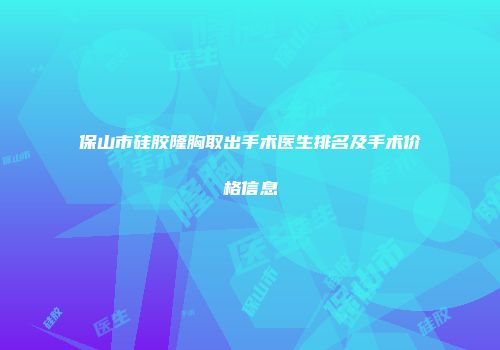 保山市硅胶隆胸取出手术医生排名及手术价格信息