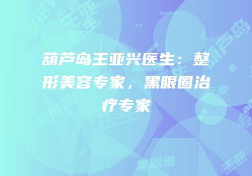 葫芦岛王亚兴医生：整形美容专家，黑眼圈治疗专家