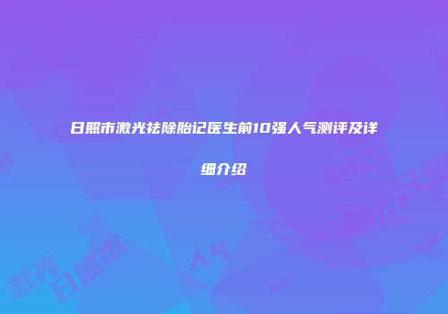 日照市激光祛除胎记医生前10强人气测评及详细介绍