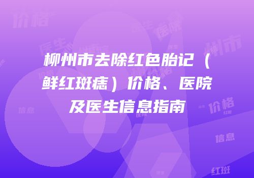 柳州市去除红色胎记（鲜红斑痣）价格、医院及医生信息指南