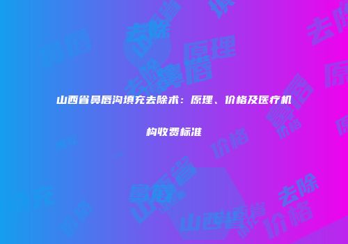 山西省鼻唇沟填充去除术：原理、价格及医疗机构收费标准