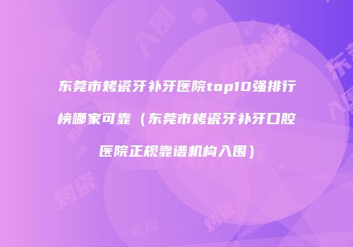 东莞市烤瓷牙补牙医院top10强排行榜哪家可靠（东莞市烤瓷牙补牙口腔医院正规靠谱机构入围）